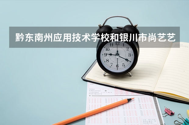 黔东南州应用技术学校和银川市尚艺艺术职业高中哪个好