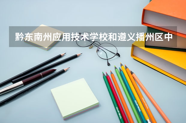 黔东南州应用技术学校和遵义播州区中等职业学校哪个好