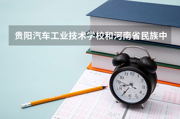 贵阳汽车工业技术学校和河南省民族中等专业学校哪个好