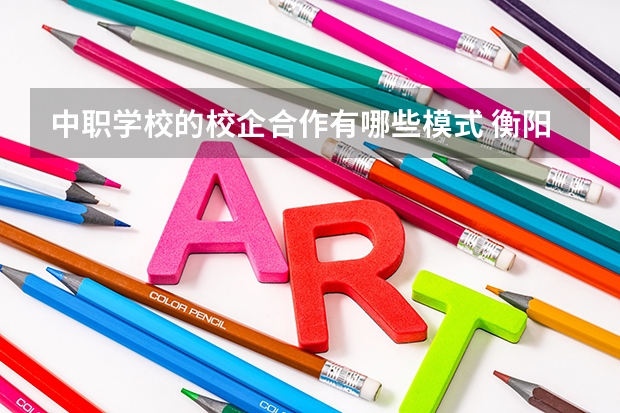 中职学校的校企合作有哪些模式 衡阳市哪所中职学校的条件比较好