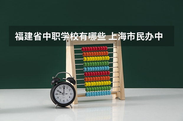 福建省中职学校有哪些 上海市民办中职学校有哪些