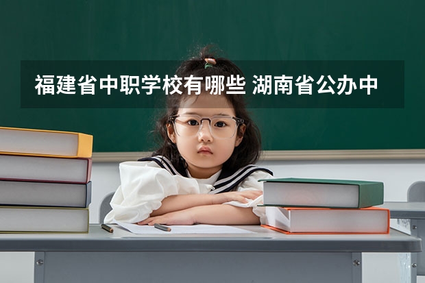 福建省中职学校有哪些 湖南省公办中职学校有哪些