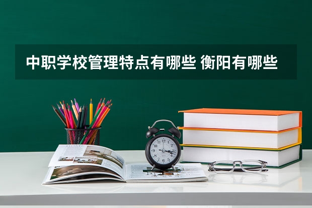 中职学校管理特点有哪些 衡阳有哪些中职学校可以学艺术类专业