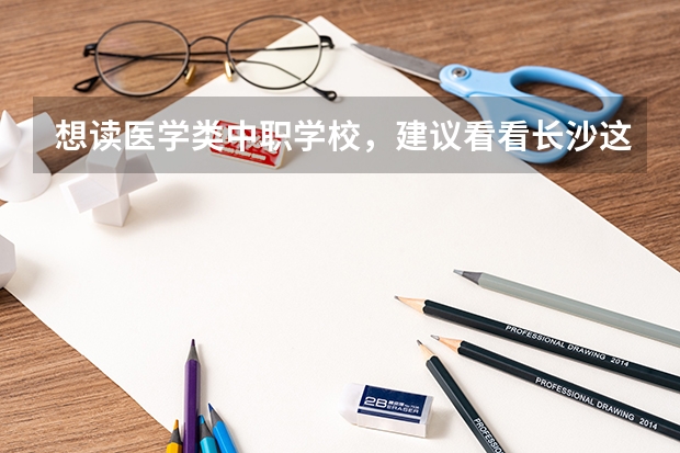 想读医学类中职学校，建议看看长沙这三所学校 长沙哪所中职学校的特色专业好就业