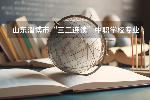 山东淄博市“三二连读”中职学校专业名单 四川中职学校名单有哪些已经公布