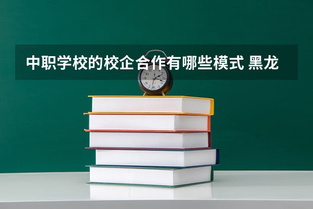 中职学校的校企合作有哪些模式 黑龙江省中职学校有哪些