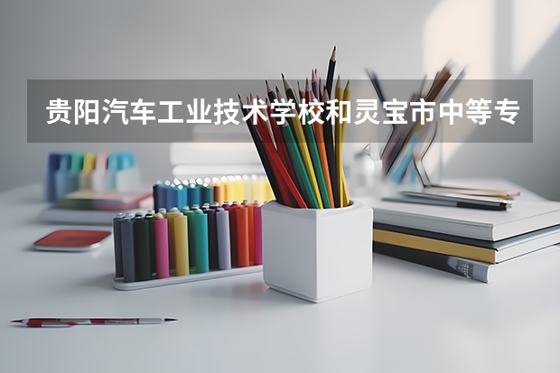 贵阳汽车工业技术学校和灵宝市中等专业学校哪个好