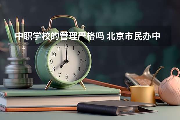 中职学校的管理严格吗 北京市民办中职学校排名