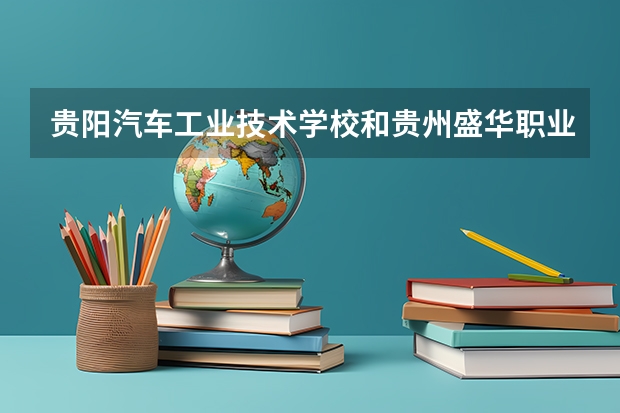 贵阳汽车工业技术学校和贵州盛华职业学院（中职部）哪个好