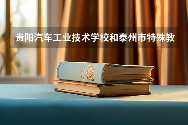 贵阳汽车工业技术学校和泰州市特殊教育学校哪个好