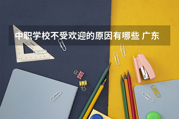 中职学校不受欢迎的原因有哪些 广东省公办中职学校有哪些
