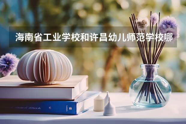 海南省工业学校和许昌幼儿师范学校哪个好