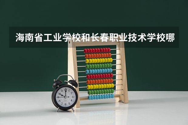 海南省工业学校和长春职业技术学校哪个好
