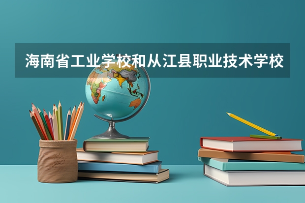 海南省工业学校和从江县职业技术学校哪个好