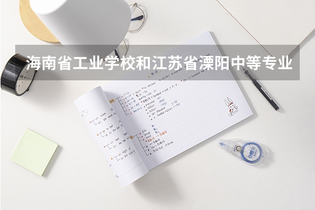 海南省工业学校和江苏省溧阳中等专业学校哪个好