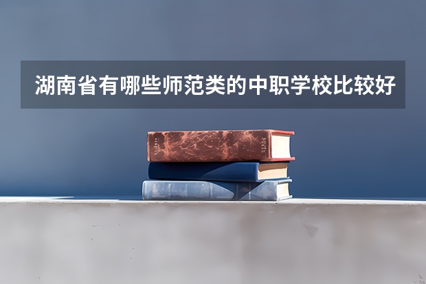 湖南省有哪些师范类的中职学校比较好 贵州省公办中职学校有哪些