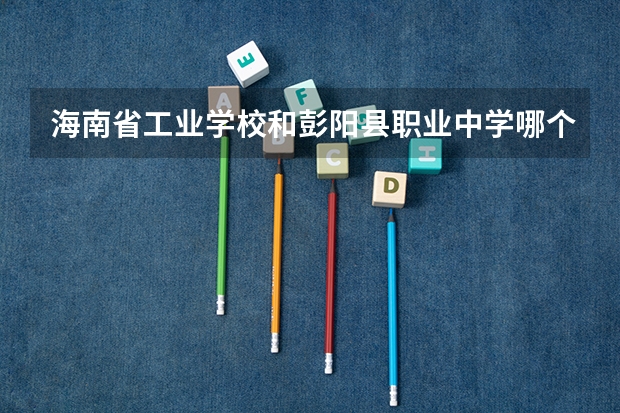 海南省工业学校和彭阳县职业中学哪个好