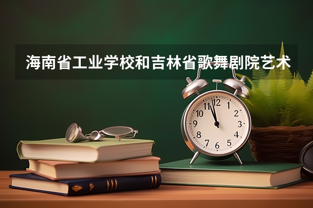 海南省工业学校和吉林省歌舞剧院艺术中等职业学校哪个好