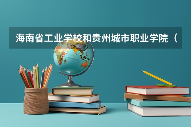 海南省工业学校和贵州城市职业学院（中专部）哪个好