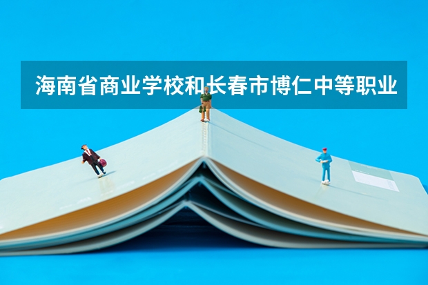 海南省商业学校和长春市博仁中等职业学校哪个好