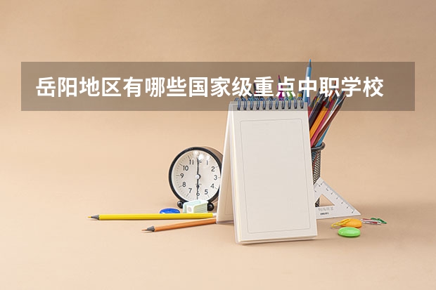 岳阳地区有哪些国家级重点中职学校 四川省中职学校有哪些