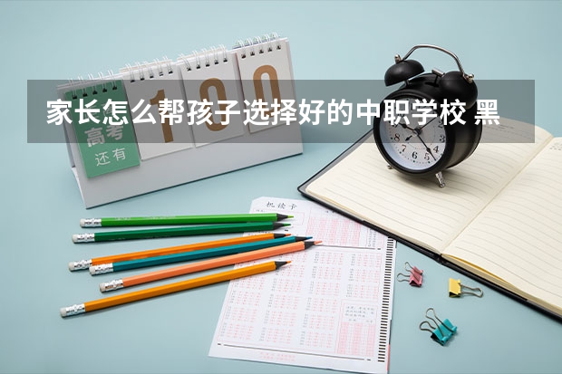 家长怎么帮孩子选择好的中职学校 黑龙江省民办中职学校有哪些