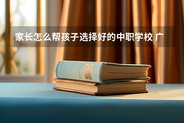 家长怎么帮孩子选择好的中职学校 广东南沙区有哪些中职学校