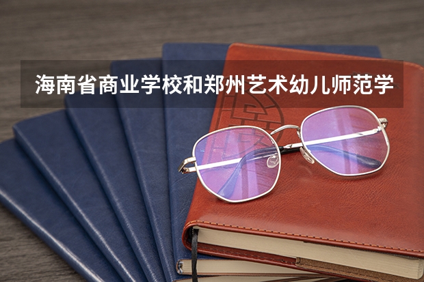 海南省商业学校和郑州艺术幼儿师范学校哪个好