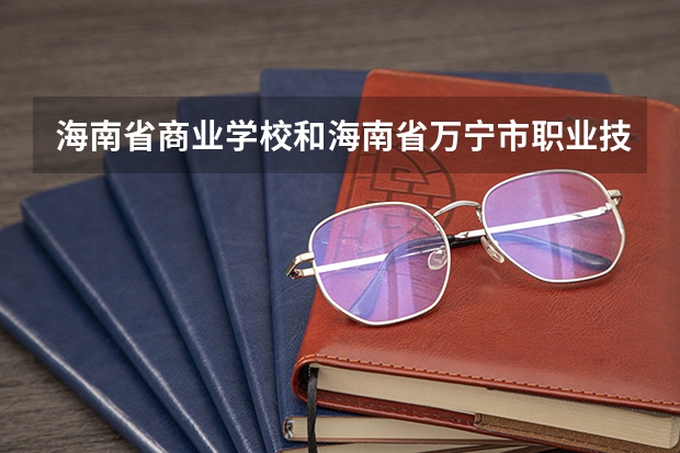 海南省商业学校和海南省万宁市职业技术学校哪个好