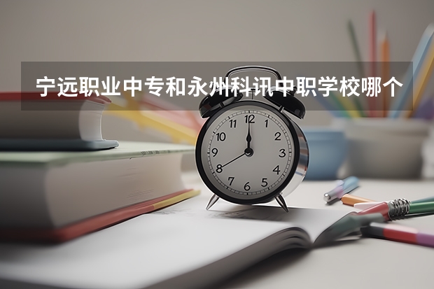 宁远职业中专和永州科讯中职学校哪个比较好 四川省公办中职学校排名