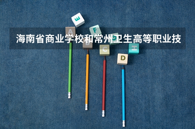 海南省商业学校和常州卫生高等职业技术学校哪个好