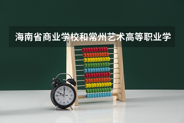 海南省商业学校和常州艺术高等职业学校哪个好