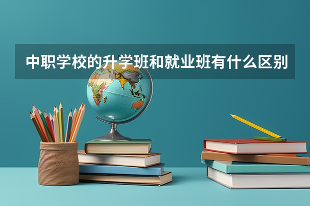 中职学校的升学班和就业班有什么区别 张家界有哪些中职学校比较好