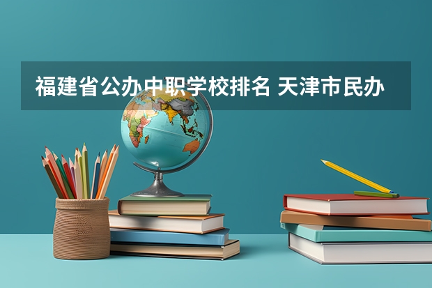 福建省公办中职学校排名 天津市民办中职学校有哪些