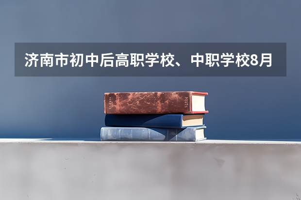 济南市初中后高职学校、中职学校8月11日填报征集志愿 广东省公办中职学校有哪些
