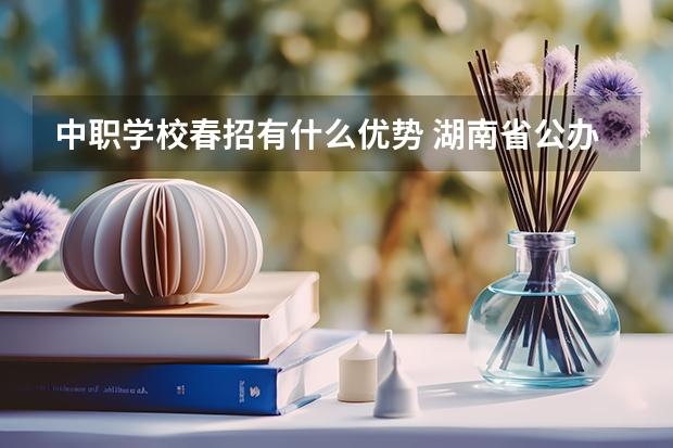 中职学校春招有什么优势 湖南省公办中职学校排名