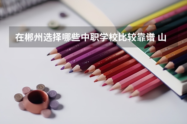 在郴州选择哪些中职学校比较靠谱 山东省中职学校排名汇总篇