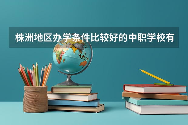 株洲地区办学条件比较好的中职学校有哪些 辽宁省公办中职学校排名