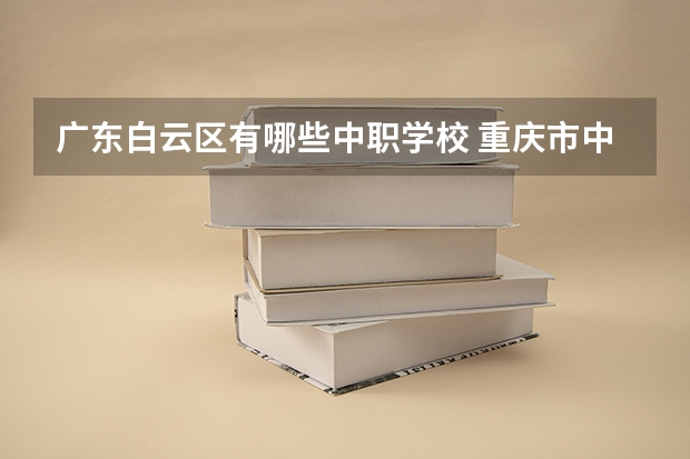 广东白云区有哪些中职学校 重庆市中职学校汇总
