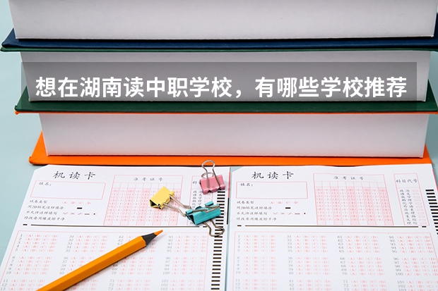 想在湖南读中职学校，有哪些学校推荐 重庆最好的中职学校