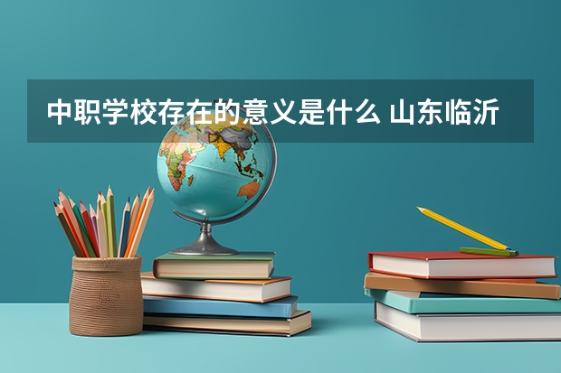 中职学校存在的意义是什么 山东临沂市具有招生资格的正规中职学校名单