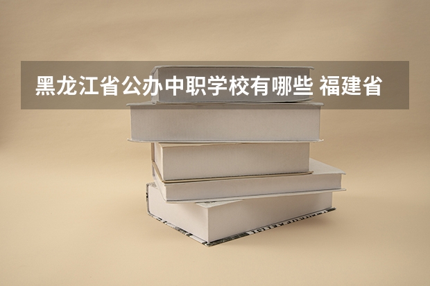 黑龙江省公办中职学校有哪些 福建省民办中职学校有哪些
