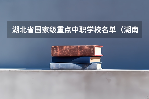 湖北省国家级重点中职学校名单（湖南省国家级重点中职学校名单）