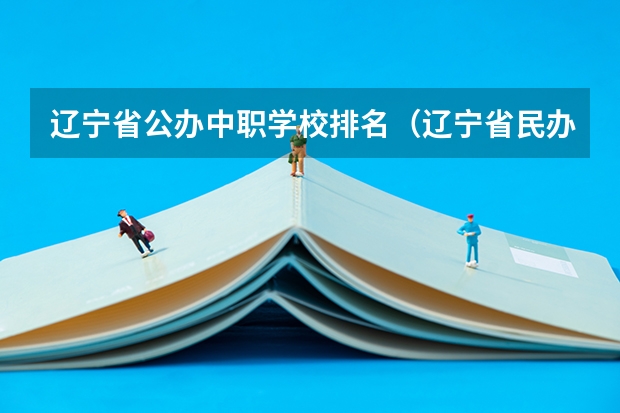 辽宁省公办中职学校排名（辽宁省民办中职学校排名）