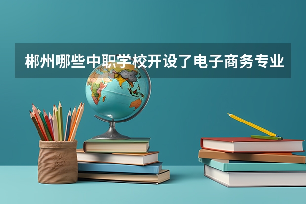 郴州哪些中职学校开设了电子商务专业 四川省民办中职学校排名