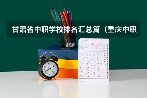 甘肃省中职学校排名汇总篇（重庆中职学校招生政策）