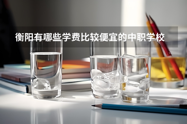衡阳有哪些学费比较便宜的中职学校 昭通市中职学校有哪些