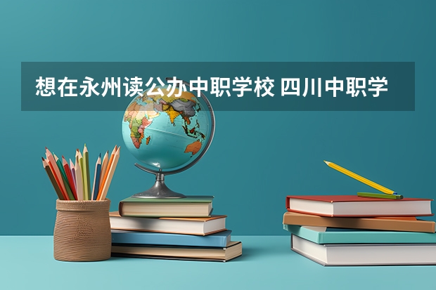 想在永州读公办中职学校 四川中职学校四川广安市招生中职学校共(22所)