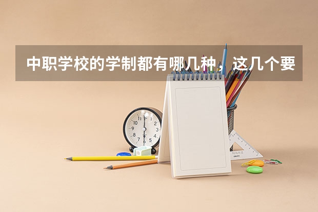 中职学校的学制都有哪几种，这几个要清楚 中职学校的学费一般是多少