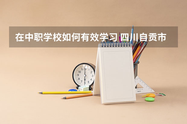 在中职学校如何有效学习 四川自贡市中职学校名单及名录